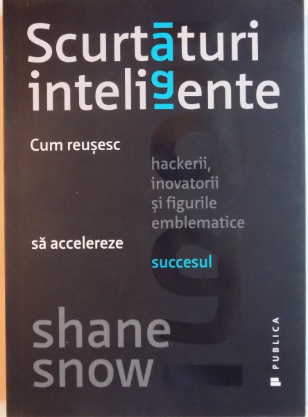 SCURTATURI INTELIGENTE , CUM REUSESC HACKERII , INOVATORII SI FIGURILE EMBLEMATICE SA ACCELEREZE SUCCESUL de SHANE SNOW , 2015