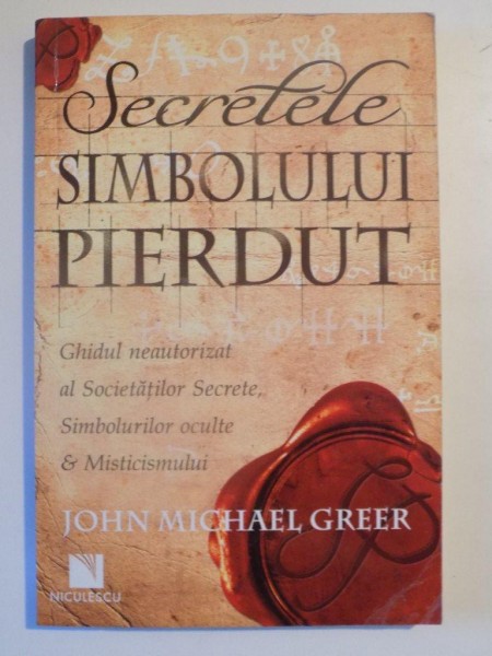 SECRETELE SIMBOLULUI PIERDUT , GHIDUL NEAUTORIZAT AL SOCIETATILOR SECRETE SIMBOLURILOR OCULTE SI MISTICISMULUI  de JHON MICHAEL GREER , 2010