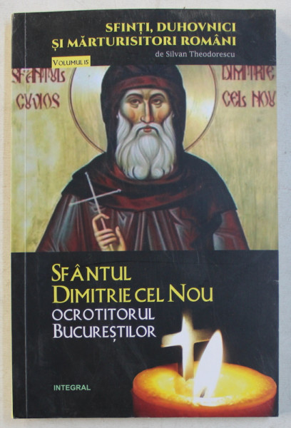 SFANTUL DIMITRIE CEL NOU  - OCROTITORUL BUCURESTILOR de SILVAN THEODORESCU , COLECTIA ' SFINTI , DUHOVNICI SI MARTURISITORI ROMANI ' VOLUMUL 15 , 2018
