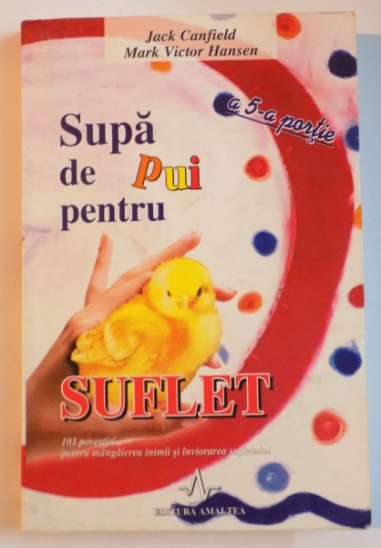 SUPA DE PUI PENTRU SUFLET , A 5 A PORTIE , 101 POVESTIRI PENTRU MANGAIEREA INIMII SI INVIORAREA SUFLETULUI de JACK CANFIELD , MARK VICTOR HANSEN , 2005