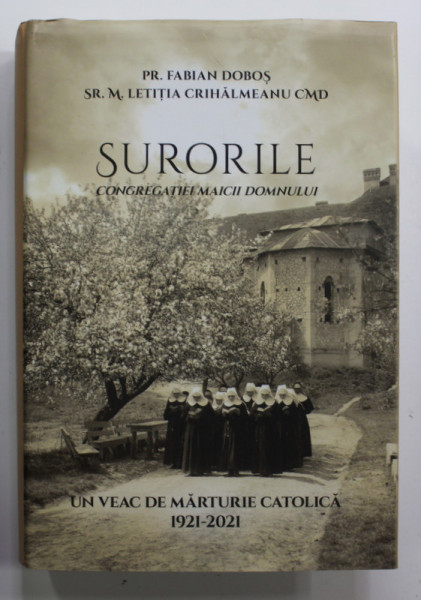 SURORILE CONGREGATIEI MAICII DOMNULUI de PR. FABIAN DOBOS si SR.M. LETITIA CRIHALMEANU  CMD , UN VEAC DE MARTURIE CATOLICA 1921 - 2021 , APARUTA  2022