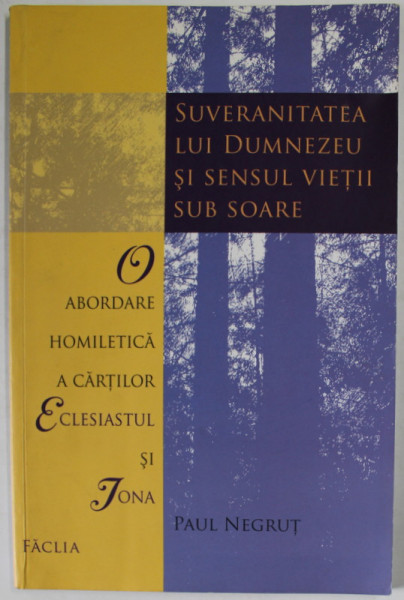 SUVERANITATEA LUI DUMNEZEU SI SENSUL VIETII SUB SOARE de PAUL NEGRUT , O ABORDARE HOMILETICA A CARTILOR '' ECLESIASTUL  '' SI '' IONA '' , 2006