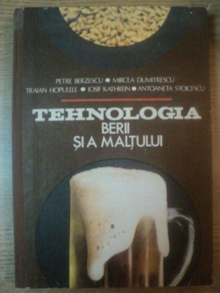 TEHNOLOGIA BERII SI A MALTULUI de PETRE BERZESCU , MIRCEA DUMITRESCU , ANTONETA STOICESCU ... , Bucuresti 1981