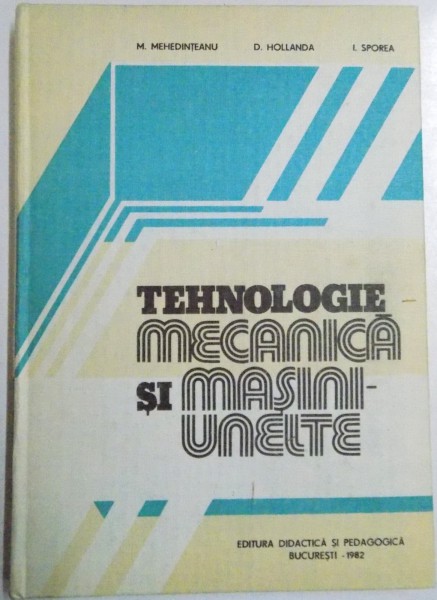 TEHNOLOGIE MECANICA SI MASINI-UNELTE de M.MEHEDINTEANU, D.HOLLANDA, I.SPOREA , 1982