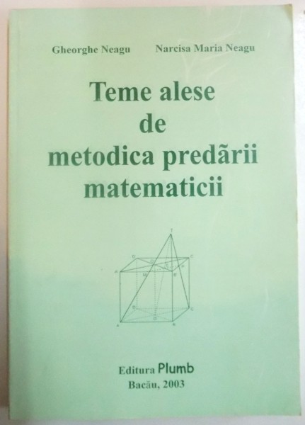 TEME ALESE DE METODICA PREDARII MATEMATICII de GHEORGHE NEAGU , NARCISA MARIA NEAGU , 2003
