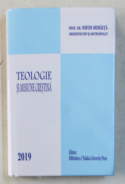 TEOLOGIE SI MISIUNE CRESTINA de PROF. DR. NIFON MIHAITA ARHIEPISCOP SI MITROPOLIT , 2019