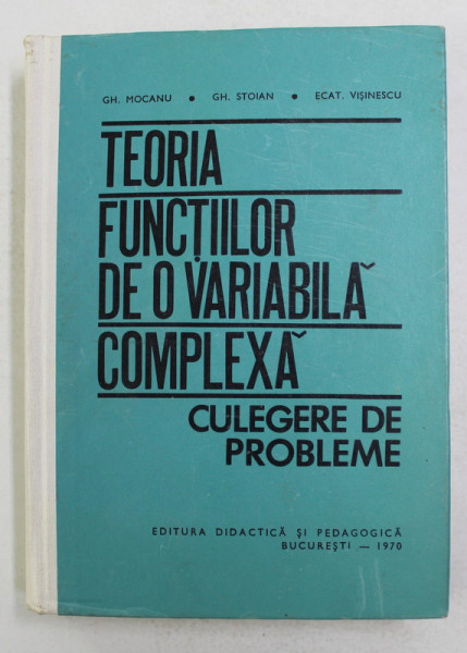 TEORIA FUNCTIILOR DE O VARIABILA COMPLEXA -  CULEGERE  DE PROBLEME de GH. MOCANU ...ECAT . VISINESCU , 1970