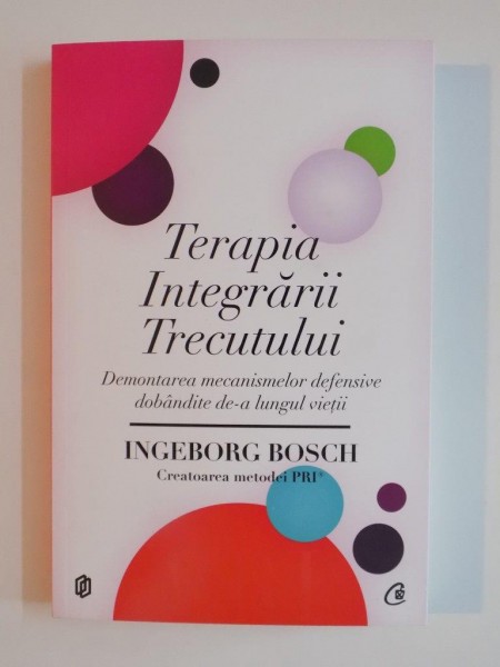 TERAPIA INTEGRARII TRECUTULUI , DEMONTAREA MECANISMELOR DEFENSIVE DOBANDITE DE - A LUNGUL VIETII de INGEBORG BOSCH , 2012