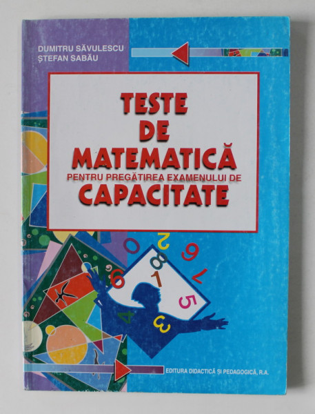 TESTE DE MATEMATICA PENTRU PREGATIREA EXAMENULUI DE CAPACITATE de DUMITRU SAVULESCU  si STEFAN  SABAU , 2001