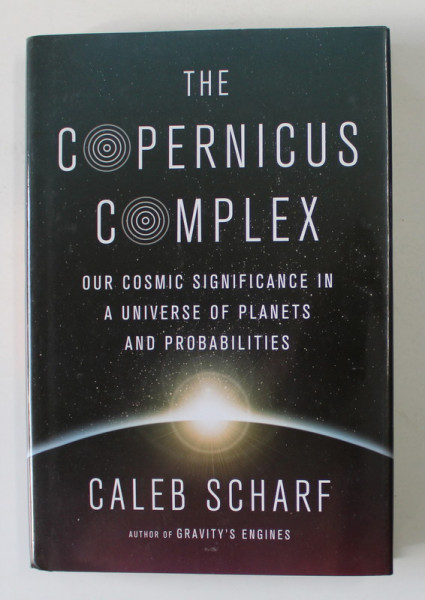 THE COPERNICUS COMPLEX - OUR COSMIC SIGNIFICANCE IN A UNIVERSE OF PLANETS AND PROBABILITIES by CALEB SCHARF , 2014