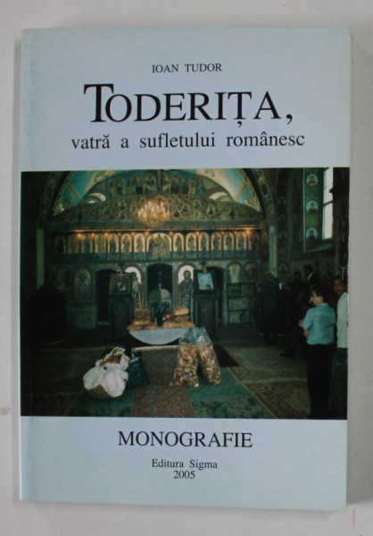 TODERITA , VATRA A SUFLETULUI ROMANESC , MONOGRAFIE de IOAN TUDOR , 2005 , DEDICATIE *