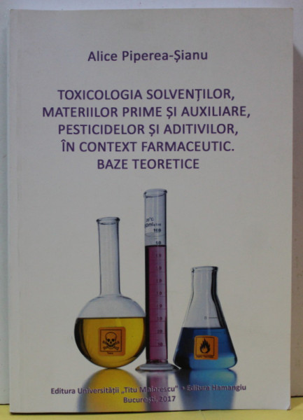 TOXICOLOGIA  SOLVENTILOR , MATERIILOR PRIME SI AUXILIARE , PESTICIDELOR SI ADITIVILOR , IN CONTEXT FARMACEUTIC . BAZE TEORETICE de ALICE PIPEREA - SIANU , 2017