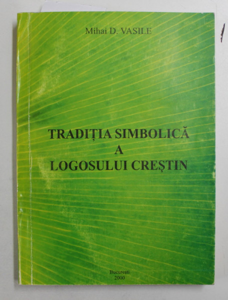 TRADITIA SIMBOLICA A LOGOSULUI CRESTIN de MIHAI D. VASILE , 2000