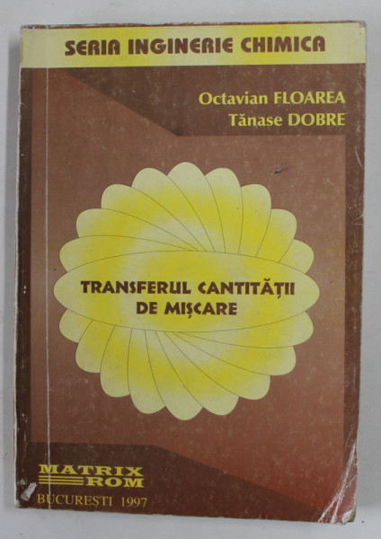 TRANSFERUL CANTITATII DE MISCARE , SERIA INGINERIE CHIMICA de OCTAVIAN FLOAREA si TANASE DOBRE , 1997 , COPERTA  CU URME DE UZURA SI DE INDOIRE