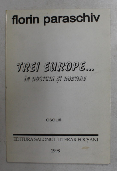 TREI EUROPE ...IN ROSTURI SI ROSTIRE - ESEURI de FLORIN  PARASCHIV , 1998 , DEDICATIE CATRE ALEXANDRU PALEOLOGU *