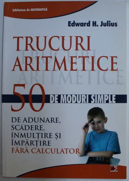 TRUCURI ARITMETICE - 50 DE MODURI SIMPLE DE ADUNARE , SCADERE , INMULTIRE SI IMPARTIRE FARA CALCULATOR de EDWARD H. JULIUS , 2012