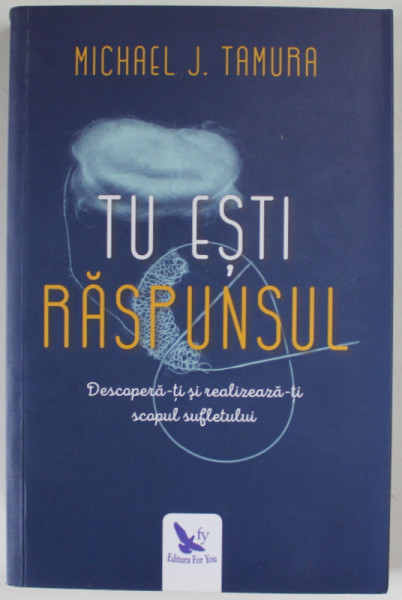 TU ESTI RASPUNSUL de MICHAEL J. TAMURA , DESCOPERA - TI SI REALIZEAZA - TI SCOPUL SUFLETULUI de MICHAEL J. TAMURA , 2017
