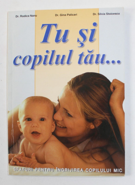 TU SI COPILUL TAU ...de DR. RODICA NANU ...DR. SILVIA STOICESCU , SFATURI PENTRU INGRIJIREA COPILULUI MIC , ANII '2000