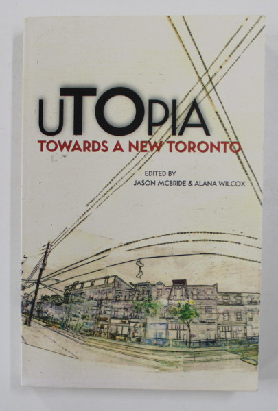 UTOPIA TOWARDS A NEW TORONTO , edited by JASON MCBRIDE and ALANA WILCOX , 2005