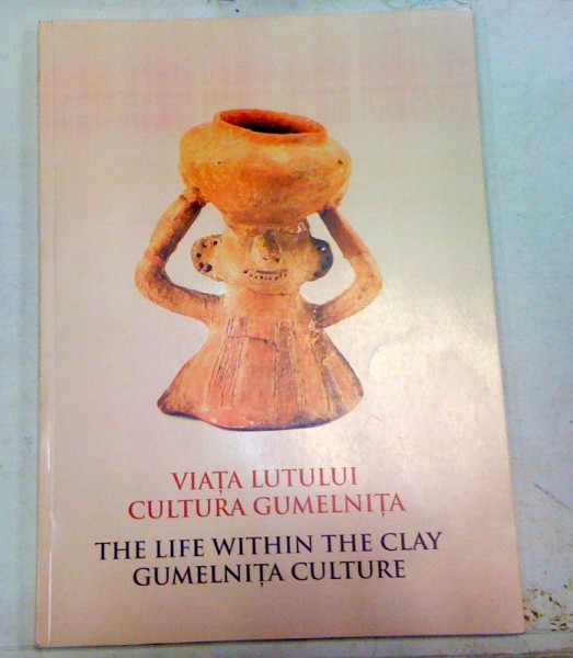 VIATA LUTULUI.CULTURA GUMELNITA/THE LIFE WITHIN THE CLAY GUMELNITA CULTURE