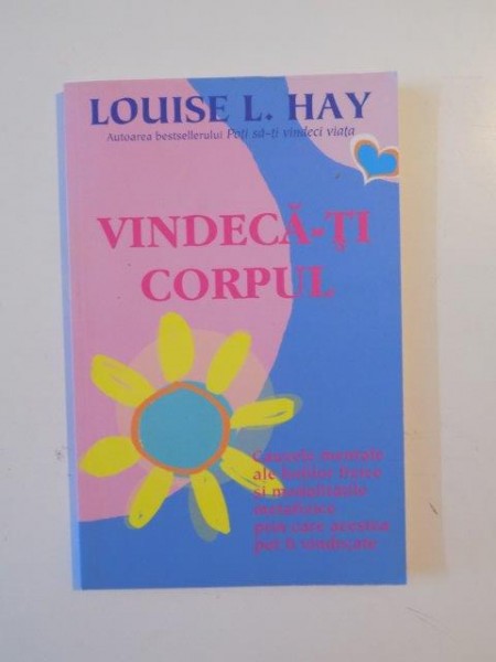 VINDECA-TI CORPUL, CAUZELE MENTALE ALE BOLILOR FIZICE SI MODALITATILE METAFIZICE PRIN CARE ACESTEA POT FI VINDECATE de LOUISE L. HAY 2011