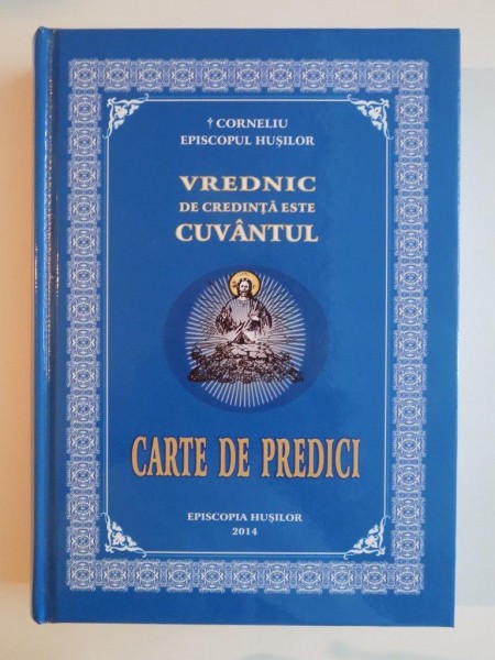VREDNIC DE CREDINTA ESTE CUVANTUL , CARTE DE PREDICI de CORNELIU EPISCOPUL HUSILOR , 2014